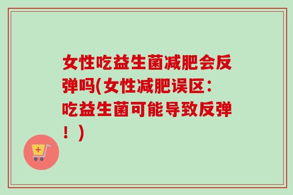 女性吃益生菌会反弹吗(女性误区：吃益生菌可能导致反弹！)