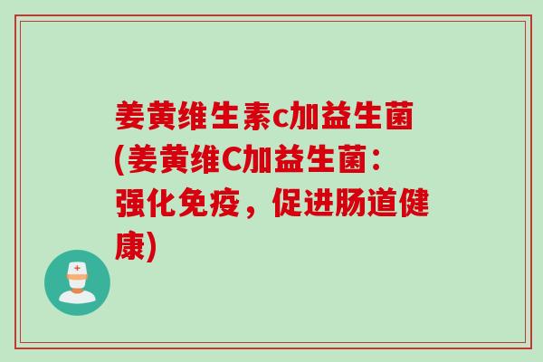 姜黄维生素c加益生菌(姜黄维C加益生菌：强化，促进肠道健康)