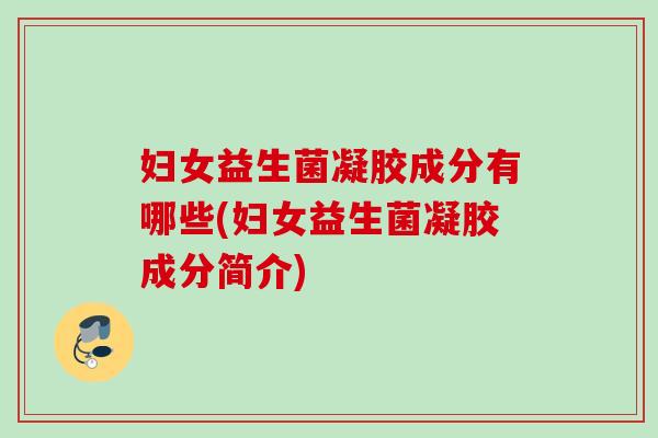 妇女益生菌凝胶成分有哪些(妇女益生菌凝胶成分简介) 妇女益生菌凝胶成分有哪些(妇女益生菌凝胶成分简介)