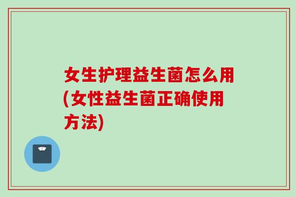 女生护理益生菌怎么用(女性益生菌正确使用方法) 女生护理益生菌怎么用(女性益生菌正确使用方法)