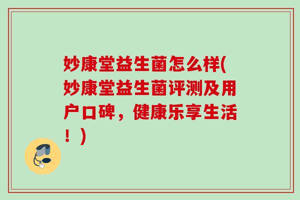 妙康堂益生菌怎么样(妙康堂益生菌评测及用户口碑，健康乐享生活！)