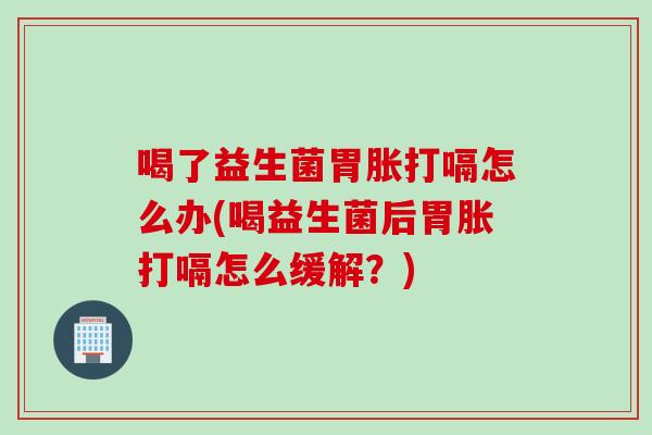 喝了益生菌胃胀打嗝怎么办(喝益生菌后胃胀打嗝怎么缓解？)