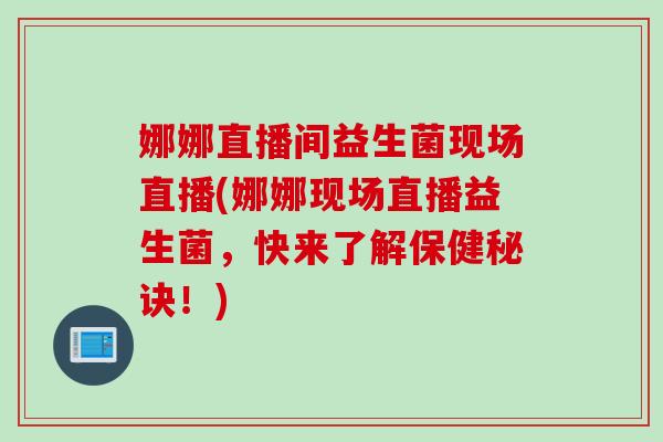 娜娜直播间益生菌现场直播(娜娜现场直播益生菌，快来了解保健秘诀！)