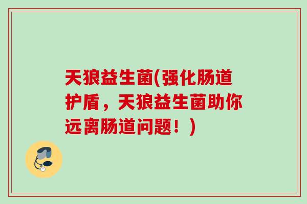 天狼益生菌(强化肠道护盾，天狼益生菌助你远离肠道问题！)