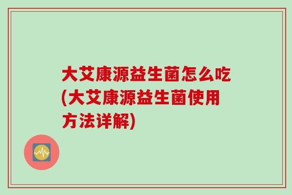 大艾康源益生菌怎么吃(大艾康源益生菌使用方法详解)