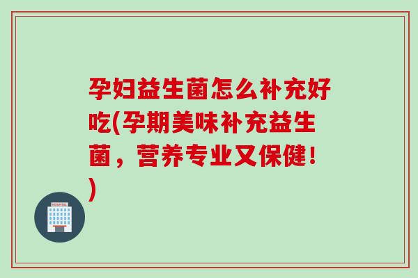 孕妇益生菌怎么补充好吃(孕期美味补充益生菌，营养专业又保健！)