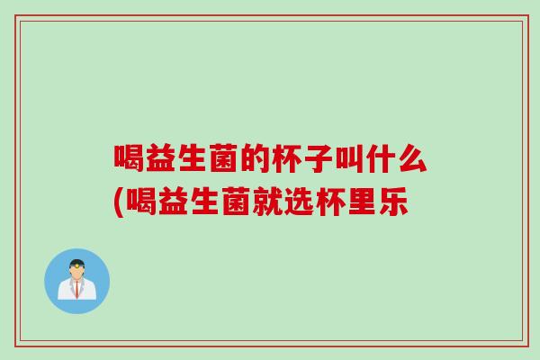 喝益生菌的杯子叫什么(喝益生菌就选杯里乐