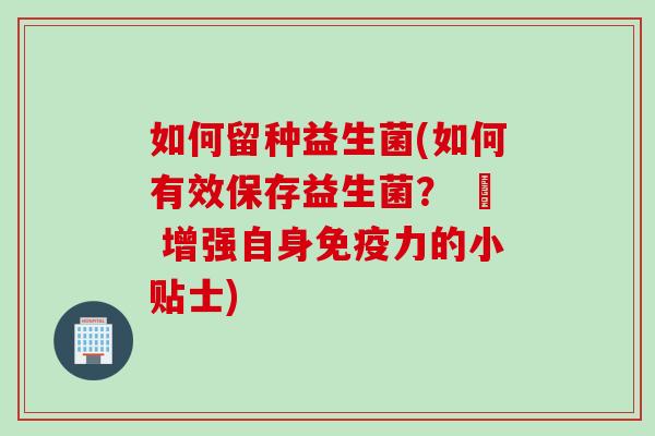 如何留种益生菌(如何有效保存益生菌？ – 增强自身力的小贴士)