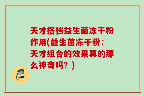 天才搭档益生菌冻干粉作用(益生菌冻干粉:天才组合的效果真的那么神奇吗?) 天才搭档益生菌冻干粉作用(益生菌冻干粉:天才组合的效果真的那么神奇吗?)