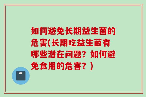 如何避免长期益生菌的危害(长期吃益生菌有哪些潜在问题?如何避免食用的危害?) 如何避免长期益生菌的危害(长期吃益生菌有哪些潜在问题?如何避免食用的危害?)