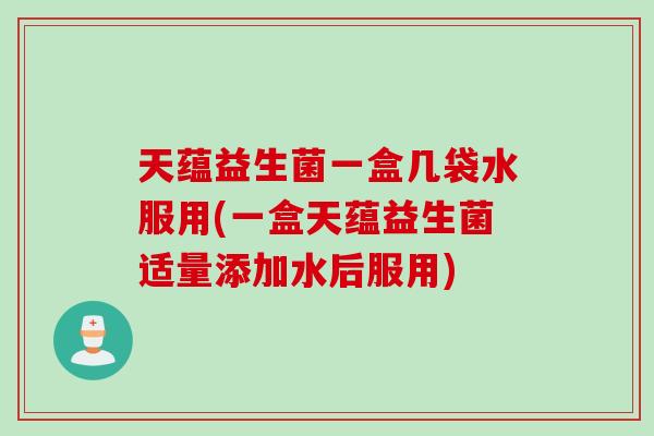 天蕴益生菌一盒几袋水服用(一盒天蕴益生菌适量添加水后服用) 天蕴益生菌一盒几袋水服用(一盒天蕴益生菌适量添加水后服用)