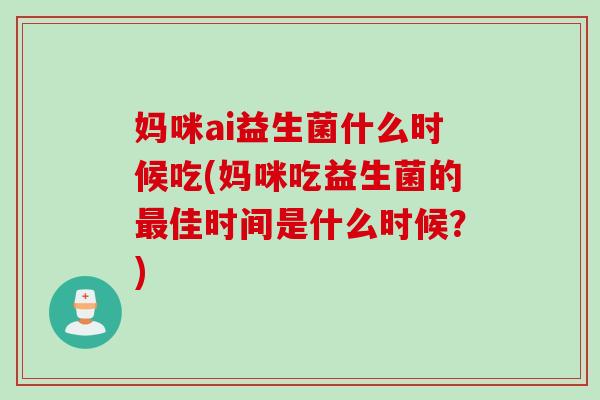 妈咪ai益生菌什么时候吃(妈咪吃益生菌的佳时间是什么时候？)