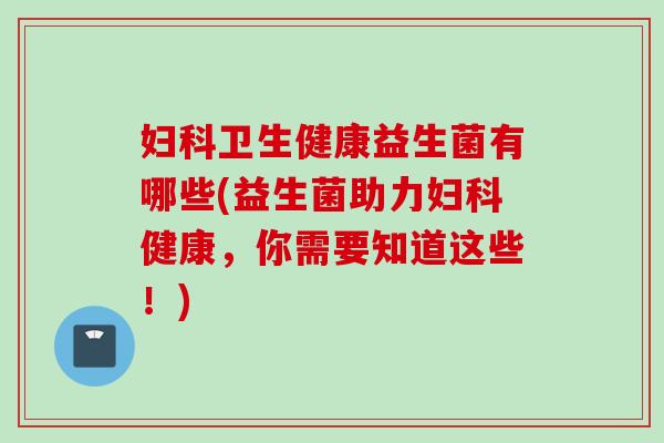 卫生健康益生菌有哪些(益生菌助力健康,你需要知道这些!) 卫生健康益生菌有哪些(益生菌助力健康,你需要知道这些!)