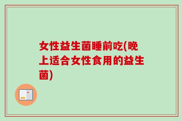 女性益生菌睡前吃(晚上适合女性食用的益生菌) 女性益生菌睡前吃(晚上适合女性食用的益生菌)