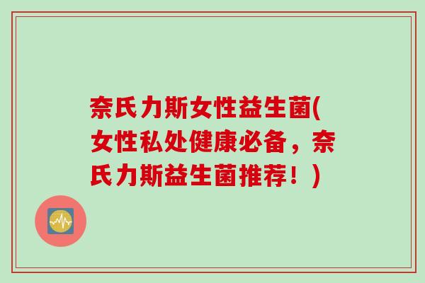 奈氏力斯女性益生菌(女性私处健康必备，奈氏力斯益生菌推荐！)
