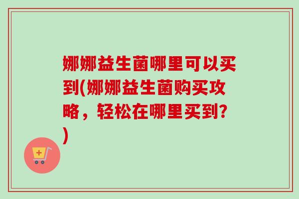 娜娜益生菌哪里可以买到(娜娜益生菌购买攻略,轻松在哪里买到?) 娜娜益生菌哪里可以买到(娜娜益生菌购买攻略,轻松在哪里买到?)