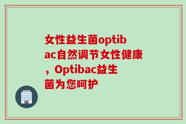 女性益生菌optibac自然调节女性健康,Optibac益生菌为您呵护 女性益生菌optibac自然调节女性健康,Optibac益生菌为您呵护