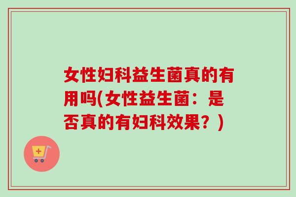 女性益生菌真的有用吗(女性益生菌：是否真的有效果？)