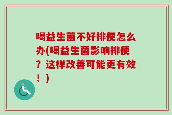 喝益生菌不好排便怎么办(喝益生菌影响排便？这样改善可能更有效！)