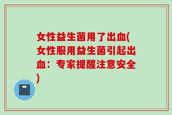 女性益生菌用了出(女性服用益生菌引起出：专家提醒注意安全)