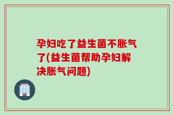 孕妇吃了益生菌不了(益生菌帮助孕妇解决问题)