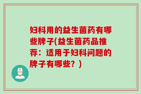 用的益生菌药有哪些牌子(益生菌药品推荐：适用于问题的牌子有哪些？)