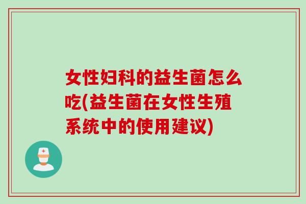 女性的益生菌怎么吃(益生菌在女性生殖系统中的使用建议)