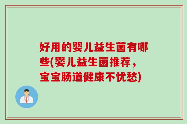 好用的婴儿益生菌有哪些(婴儿益生菌推荐，宝宝肠道健康不忧愁)