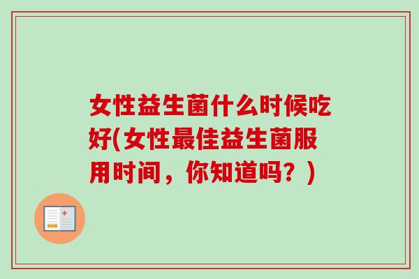 女性益生菌什么时候吃好(女性佳益生菌服用时间，你知道吗？)