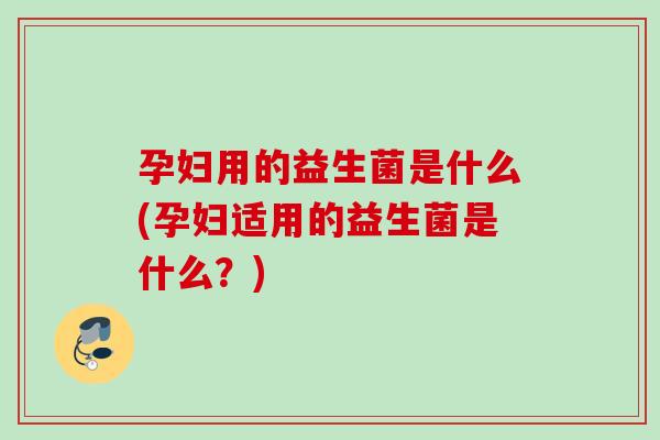 孕妇用的益生菌是什么(孕妇适用的益生菌是什么？)