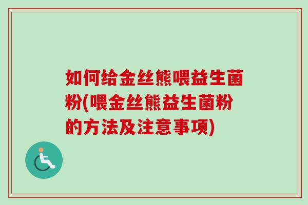 如何给金丝熊喂益生菌粉(喂金丝熊益生菌粉的方法及注意事项) 如何给金丝熊喂益生菌粉(喂金丝熊益生菌粉的方法及注意事项)