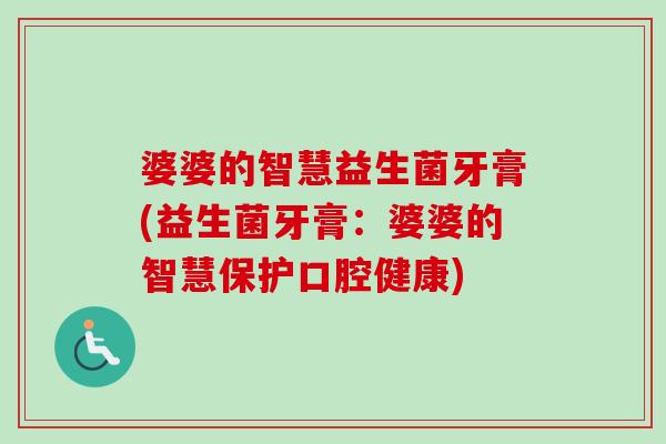 婆婆的智慧益生菌牙膏(益生菌牙膏:婆婆的智慧保护口腔健康) 婆婆的智慧益生菌牙膏(益生菌牙膏:婆婆的智慧保护口腔健康)