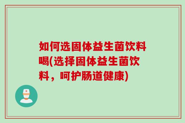 如何选固体益生菌饮料喝(选择固体益生菌饮料,呵护肠道健康) 如何选固体益生菌饮料喝(选择固体益生菌饮料,呵护肠道健康)