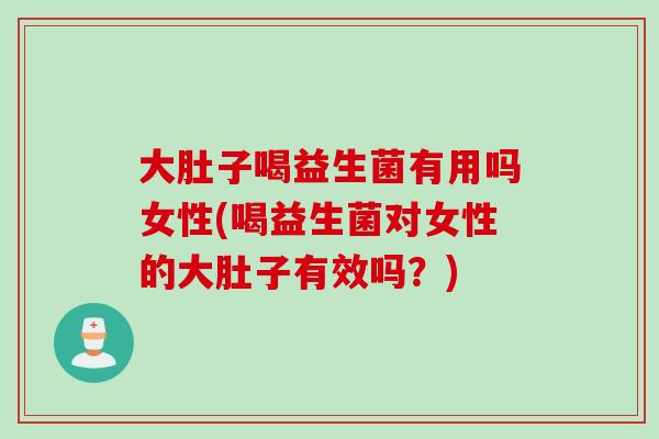大肚子喝益生菌有用吗女性(喝益生菌对女性的大肚子有效吗？)