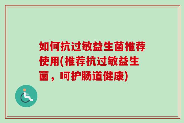 如何抗益生菌推荐使用(推荐抗益生菌,呵护肠道健康) 如何抗益生菌推荐使用(推荐抗益生菌,呵护肠道健康)
