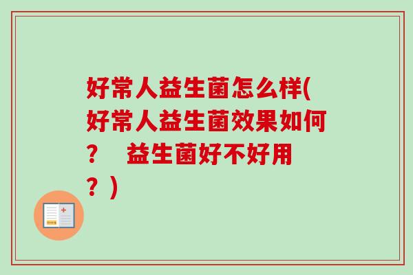 好常人益生菌怎么样(好常人益生菌效果如何？  益生菌好不好用？)