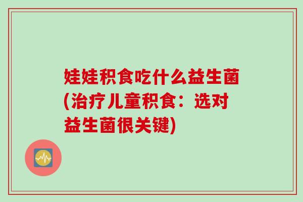 娃娃积食吃什么益生菌(儿童积食：选对益生菌很关键)