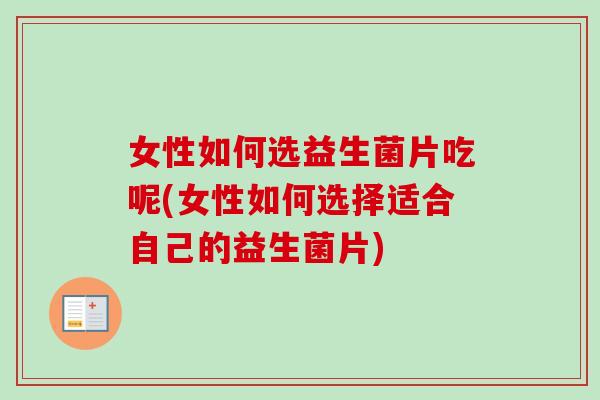 女性如何选益生菌片吃呢(女性如何选择适合自己的益生菌片) 女性如何选益生菌片吃呢(女性如何选择适合自己的益生菌片)