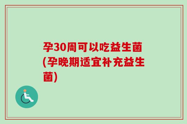 孕30周可以吃益生菌(孕晚期适宜补充益生菌)