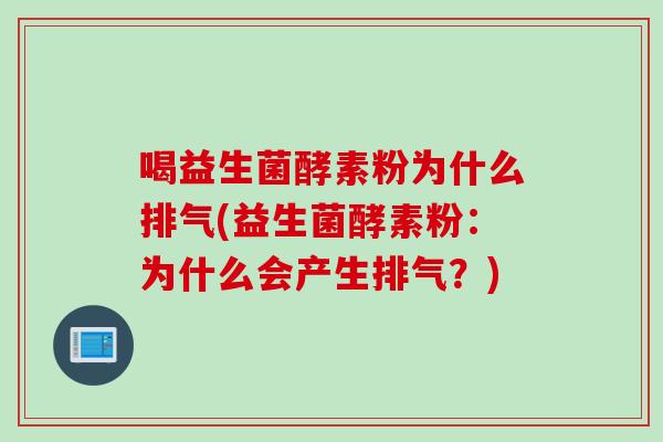 喝益生菌酵素粉为什么排气(益生菌酵素粉:为什么会产生排气?) 喝益生菌酵素粉为什么排气(益生菌酵素粉:为什么会产生排气?)