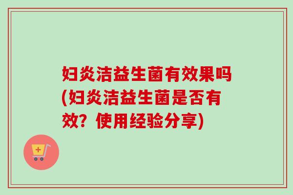 妇炎洁益生菌有效果吗(妇炎洁益生菌是否有效？使用经验分享)