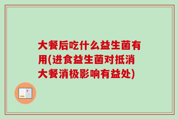大餐后吃什么益生菌有用(进食益生菌对抵消大餐消极影响有益处) 大餐后吃什么益生菌有用(进食益生菌对抵消大餐消极影响有益处)