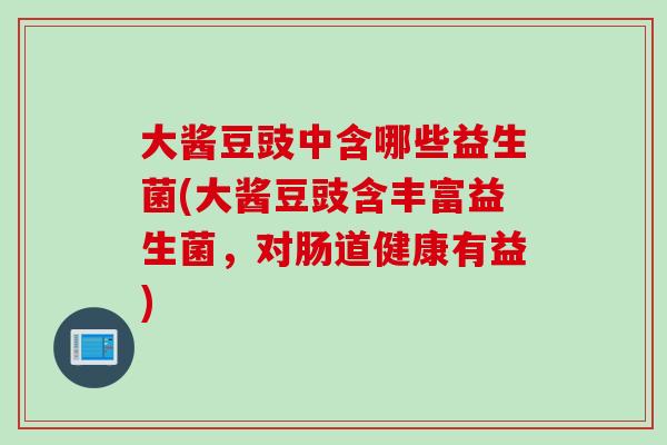 大酱豆豉中含哪些益生菌(大酱豆豉含丰富益生菌，对肠道健康有益)