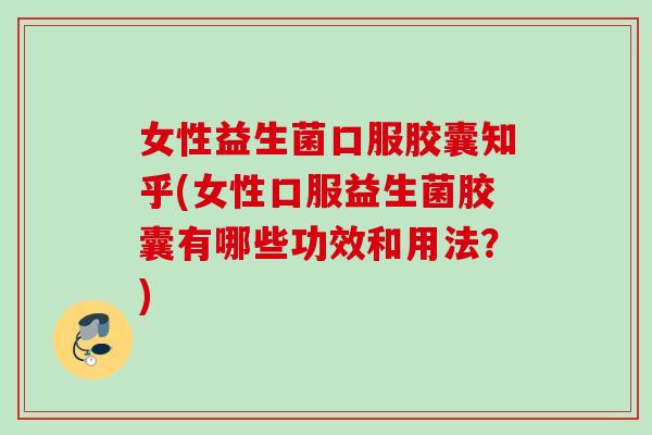 女性益生菌口服胶囊知乎(女性口服益生菌胶囊有哪些功效和用法？)