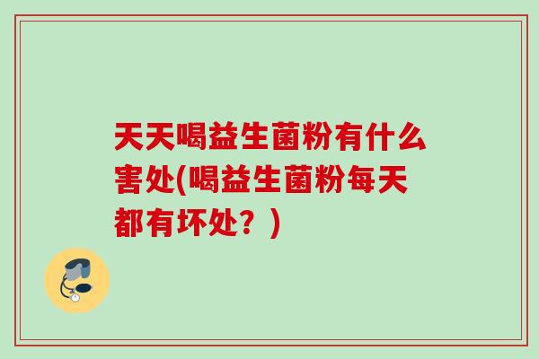 天天喝益生菌粉有什么害处(喝益生菌粉每天都有坏处？)