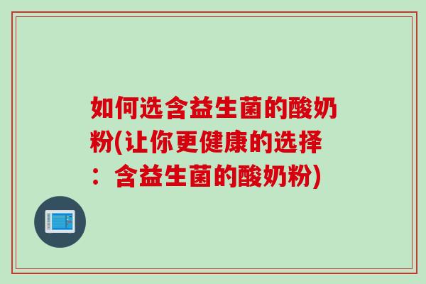 如何选含益生菌的酸奶粉(让你更健康的选择：含益生菌的酸奶粉)