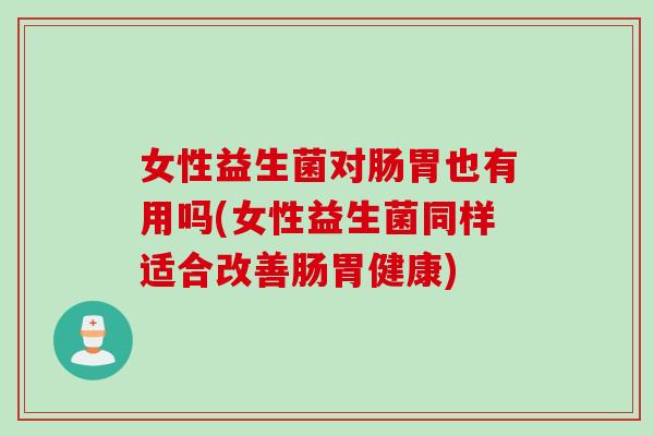 女性益生菌对肠胃也有用吗(女性益生菌同样适合改善肠胃健康)