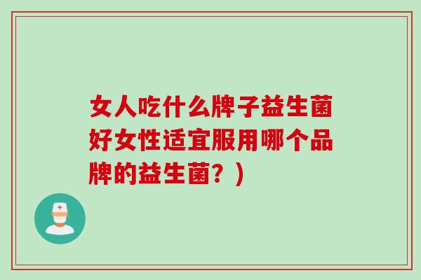 女人吃什么牌子益生菌好女性适宜服用哪个品牌的益生菌？)
