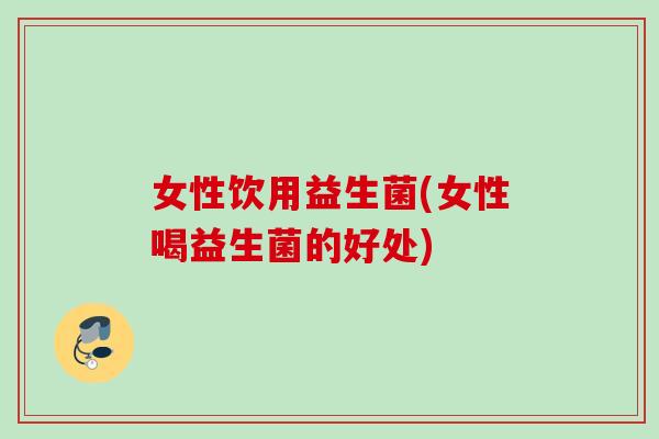 女性饮用益生菌(女性喝益生菌的好处)