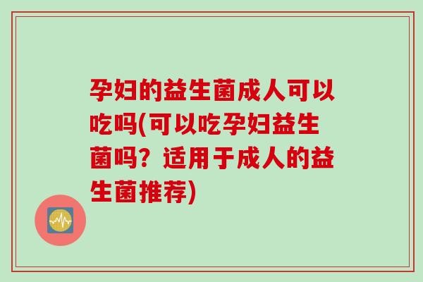 孕妇的益生菌成人可以吃吗(可以吃孕妇益生菌吗？适用于成人的益生菌推荐)